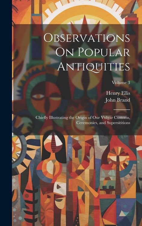 Produktbild: Observations On Popular Antiquities: Chiefly Illustrating the Origin of Our Vulgar Customs, Ceremonies, and Supersititions; Volume 3