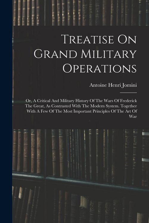 Produktbild: Treatise On Grand Military Operations: Or, A Critical And Military History Of The Wars Of Frederick The Great, As Contrasted With The Modern System. T