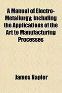 Produktbild: A Manual of Electro-Metallurgy; Including the Applications of the Art to Manufacturing Processes