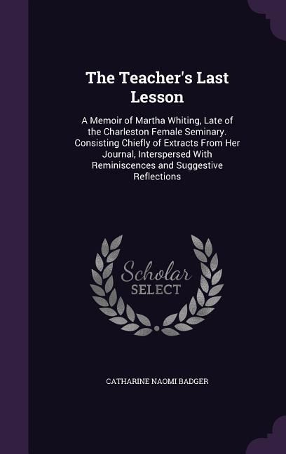 Produktbild: The Teacher's Last Lesson: A Memoir of Martha Whiting, Late of the Charleston Female Seminary. Consisting Chiefly of Extracts From Her Journal, I