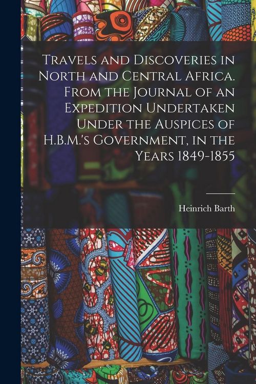 Produktbild: Travels and Discoveries in North and Central Africa. From the Journal of an Expedition Undertaken Under the Auspices of H.B.M.'s Government, in the Ye