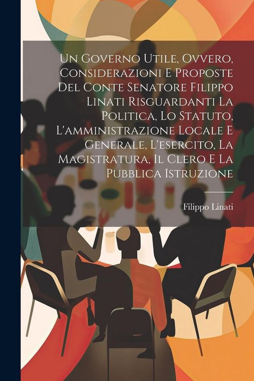 Produktbild: Un Governo Utile, Ovvero, Considerazioni E Proposte Del Conte Senatore Filippo Linati Risguardanti La Politica, Lo Statuto, L'amministrazione Locale E