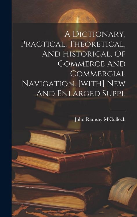 Produktbild: A Dictionary, Practical, Theoretical, And Historical, Of Commerce And Commercial Navigation. [with] New And Enlarged Suppl