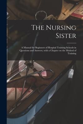 Produktbild: The Nursing Sister: a Manual for Beginners of Hospital Training Schools in Questions and Answers, With a Chapter on the Method of Training