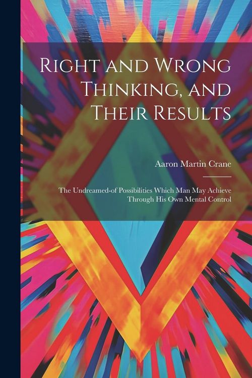 Produktbild: Right and Wrong Thinking, and Their Results; the Undreamed-of Possibilities Which Man May Achieve Through His Own Mental Control