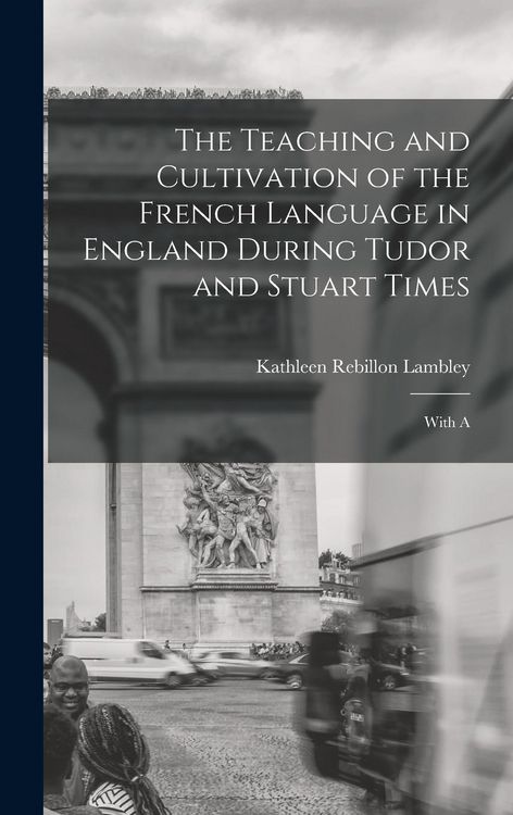 Produktbild: The Teaching and Cultivation of the French Language in England During Tudor and Stuart Times; With A