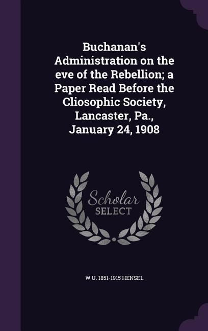 Produktbild: Buchanan's Administration on the eve of the Rebellion; a Paper Read Before the Cliosophic Society, Lancaster, Pa., January 24, 1908