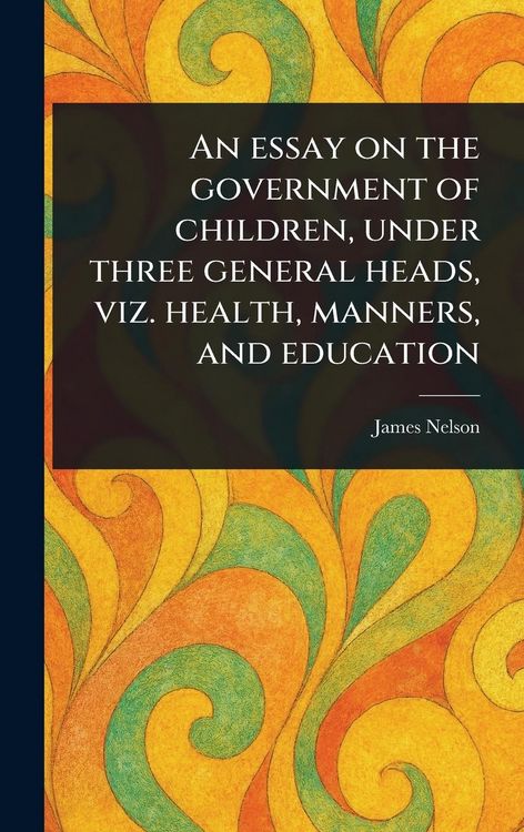 Produktbild: An Essay on the Government of Children, Under Three General Heads, Viz. Health, Manners, and Education