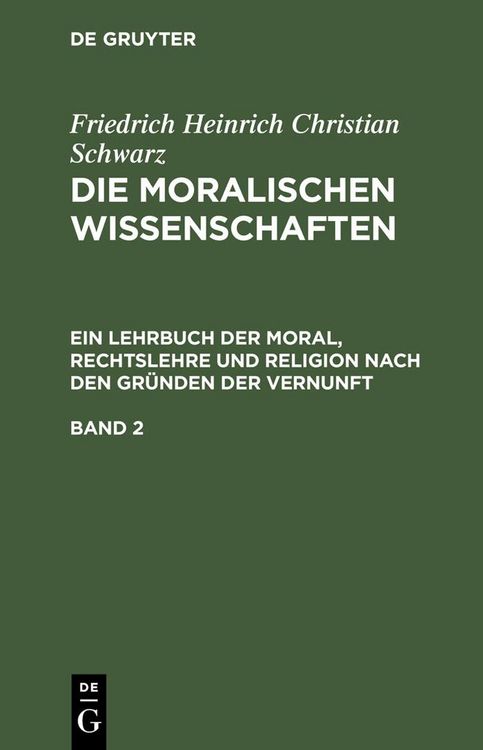 Produktbild: Friedrich Heinrich Christian Schwarz: Die moralischen Wissenschaften. Ein Lehrbuch der Moral, Rechtslehre und Religion nach den Gr&uuml;nden der Vernunft.