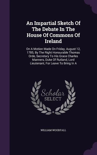 Produktbild: An Impartial Sketch Of The Debate In The House Of Commons Of Ireland: On A Motion Made On Friday, August 12, 1785, By The Right Honourable Thomas Orde
