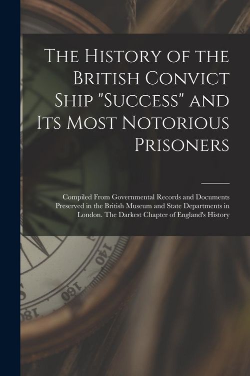 Produktbild: The History of the British Convict Ship "Success" and Its Most Notorious Prisoners: Compiled From Governmental Records and Documents Preserved in the