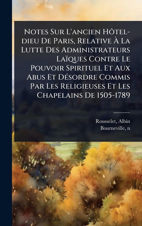 Produktbild: Notes Sur L'ancien H&Atilde;&acute;tel-dieu De Paris, Relative &Atilde; La Lutte Des Administrateurs La&iuml;ques Contre Le Pouvoir Spirituel Et Aux Abus Et D&Atilde;(c)sordre Commi
