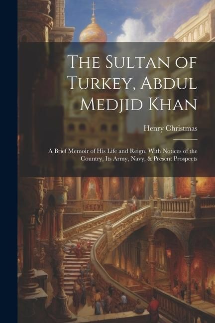 Produktbild: The Sultan of Turkey, Abdul Medjid Khan: A Brief Memoir of His Life and Reign, With Notices of the Country, Its Army, Navy, & Present Prospects