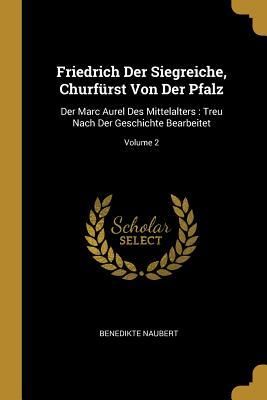 Produktbild: Friedrich Der Siegreiche, Churf&uuml;rst Von Der Pfalz: Der Marc Aurel Des Mittelalters: Treu Nach Der Geschichte Bearbeitet; Volume 2