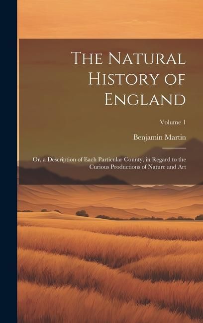 Produktbild: The Natural History of England: Or, a Description of Each Particular County, in Regard to the Curious Productions of Nature and Art; Volume 1