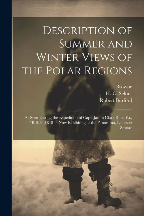 Produktbild: Description of Summer and Winter Views of the Polar Regions: As Seen During the Expedition of Capt. James Clark Ross, Kt., F.R.S. in 1848-9: now Exhib