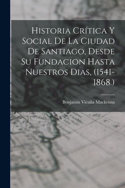 Produktbild: Historia Cr&iacute;tica Y Social De La Ciudad De Santiago, Desde Su Fundacion Hasta Nuestros Dias, (1541-1868.)