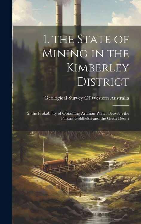 Produktbild: 1. the State of Mining in the Kimberley District: 2. the Probability of Obtaining Artesian Water Between the Pilbara Goldfields and the Great Desert