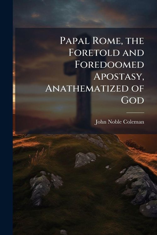 Produktbild: Papal Rome, the Foretold and Foredoomed Apostasy, Anathematized of God