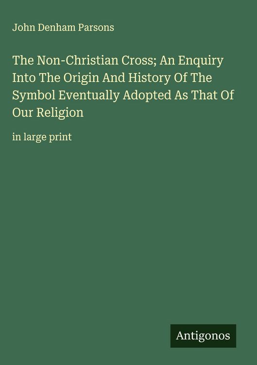 Produktbild: The Non-Christian Cross; An Enquiry Into The Origin And History Of The Symbol Eventually Adopted As That Of Our Religion