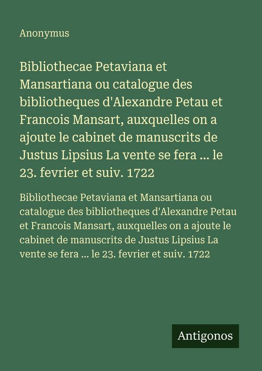 Produktbild: Bibliothecae Petaviana et Mansartiana ou catalogue des bibliotheques d'Alexandre Petau et Francois Mansart, auxquelles on a ajoute le cabinet de manuscrits de Justus Lipsius La vente se fera ... le 23. fevrier et suiv. 1722