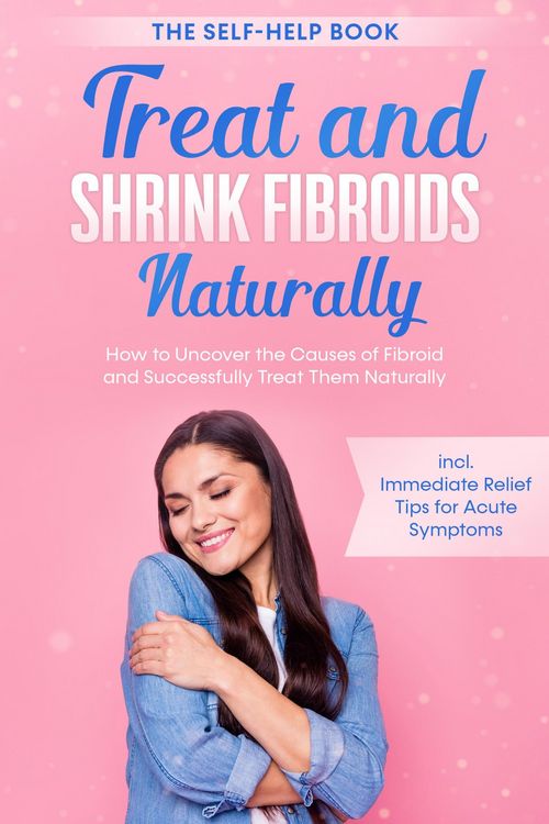 Produktbild: Treat and Shrink Fibroids Naturally - The Self-Help Book: How to Uncover the Causes of Fibroids and Successfully Treat Them Naturally - incl. Immediat