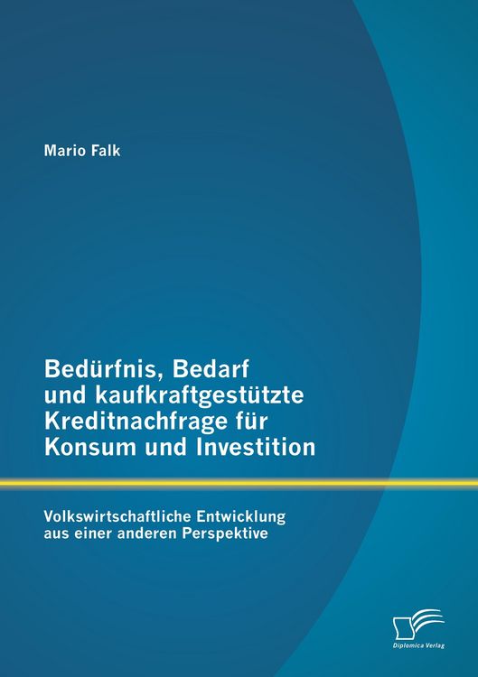 Produktbild: Bed&uuml;rfnis, Bedarf und kaufkraftgest&uuml;tzte Kreditnachfrage f&uuml;r Konsum und Investition: Volkswirtschaftliche Entwicklung aus einer anderen Perspektive