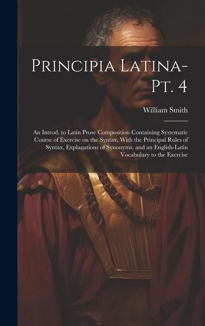 Produktbild: Principia Latina- Pt. 4: An Introd. to Latin Prose Composition Containing Systematic Course of Exercise on the Syntax, With the Principal Rules