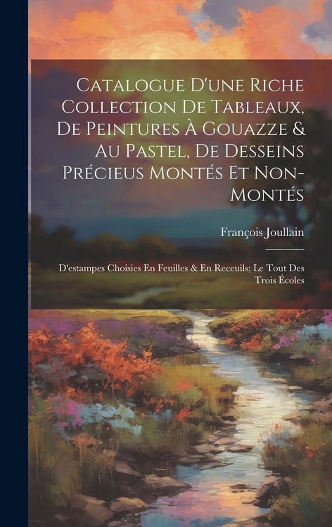 Produktbild: Catalogue D'une Riche Collection De Tableaux, De Peintures &Agrave; Gouazze & Au Pastel, De Desseins Pr&eacute;cieus Mont&eacute;s Et Non-Mont&eacute;s; D'estampes Choisies En Fe