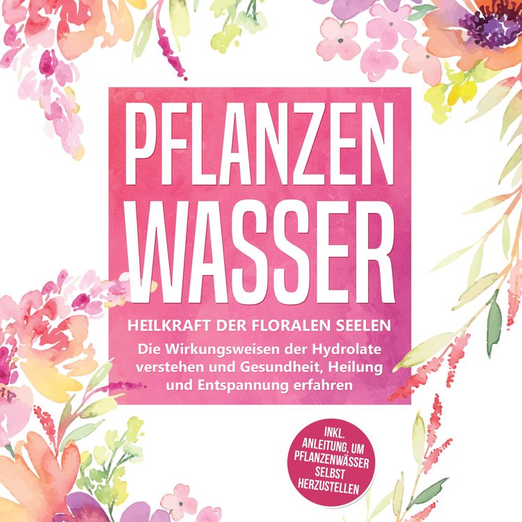 Produktbild: Pflanzenwasser: Heilkraft der floralen Seelen - Die Wirkungsweisen der Hydrolate verstehen und Gesundheit, Heilung und Entspannung erfahren inkl. Anleitung, um Pflanzenw&auml;sser selbst herzustellen