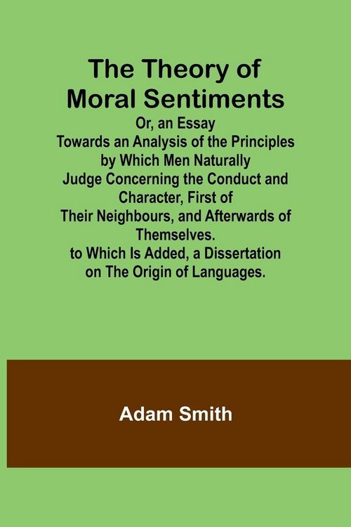 Produktbild: The Theory of Moral Sentiments Or, an Essay Towards an Analysis of the Principles by Which Men Naturally Judge Concerning the Conduct and Character, First of Their Neighbours, and Afterwards of Themselves. to Which Is Added, a Dissertation on the Origin o