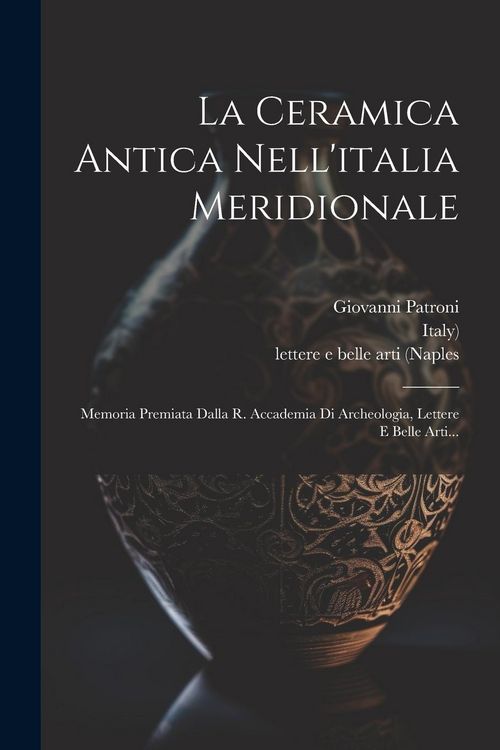 Produktbild: La Ceramica Antica Nell'italia Meridionale: Memoria Premiata Dalla R. Accademia Di Archeologia, Lettere E Belle Arti...