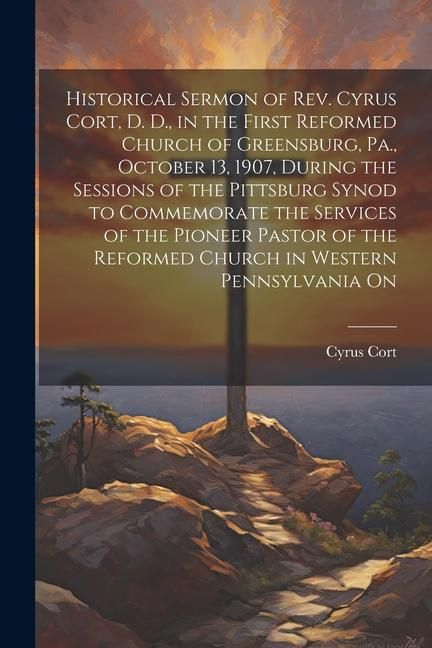 Produktbild: Historical Sermon of Rev. Cyrus Cort, D. D., in the First Reformed Church of Greensburg, Pa., October 13, 1907, During the Sessions of the Pittsburg S