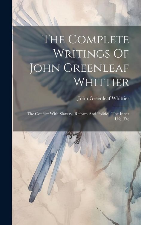 Produktbild: The Complete Writings Of John Greenleaf Whittier: The Conflict With Slavery, Reform And Politics, The Inner Life, Etc