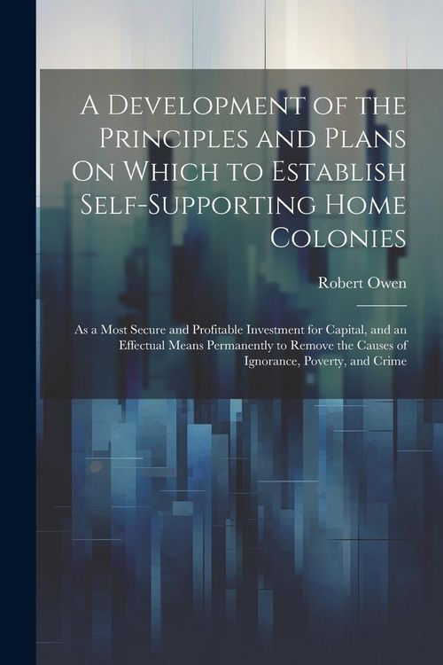 Produktbild: A Development of the Principles and Plans On Which to Establish Self-Supporting Home Colonies: As a Most Secure and Profitable Investment for Capital,