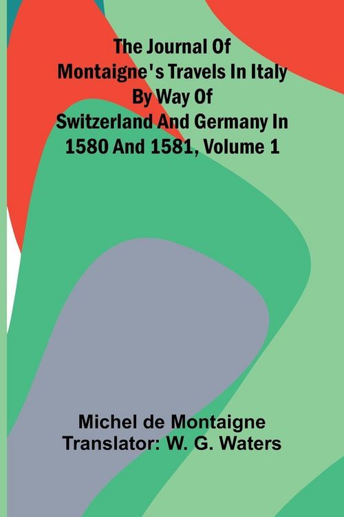 Produktbild: The Journal Of Montaigne's Travels In Italy By Way Of Switzerland And Germany In 1580 And 1581, Volume 1
