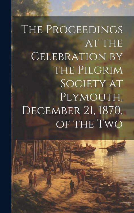 Produktbild: The Proceedings at the Celebration by the Pilgrim Society at Plymouth, December 21, 1870, of the Two