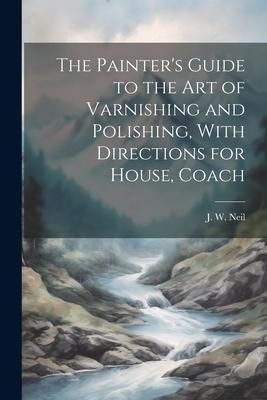 Produktbild: The Painter's Guide to the Art of Varnishing and Polishing, With Directions for House, Coach