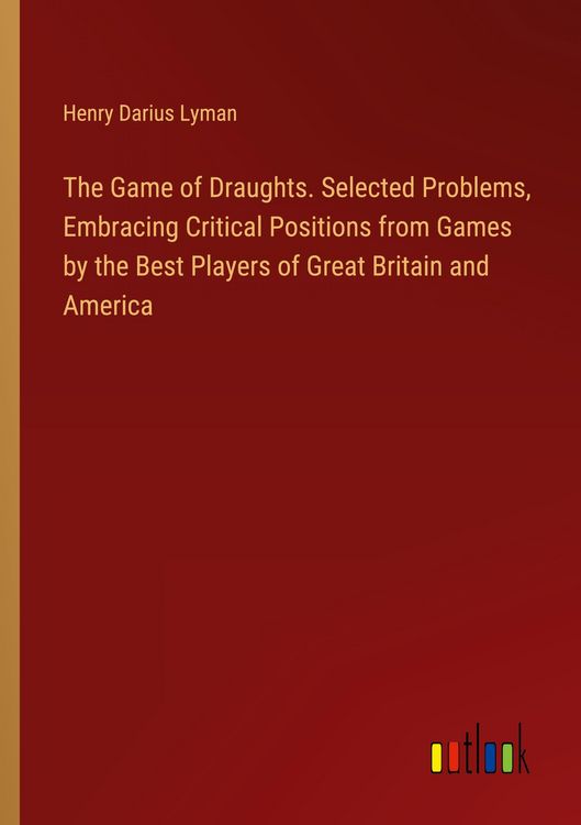 Produktbild: The Game of Draughts. Selected Problems, Embracing Critical Positions from Games by the Best Players of Great Britain and America