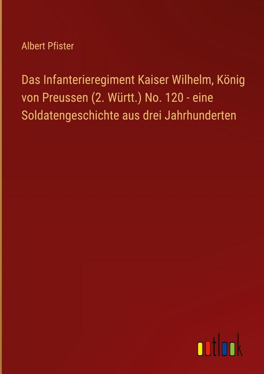 Produktbild: Das Infanterieregiment Kaiser Wilhelm, K&ouml;nig von Preussen (2. W&uuml;rtt.) No. 120 - eine Soldatengeschichte aus drei Jahrhunderten
