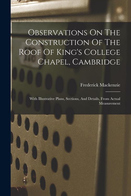 Produktbild: Observations On The Construction Of The Roof Of King's College Chapel, Cambridge: With Illustrative Plans, Sections, And Details, From Actual Measurem