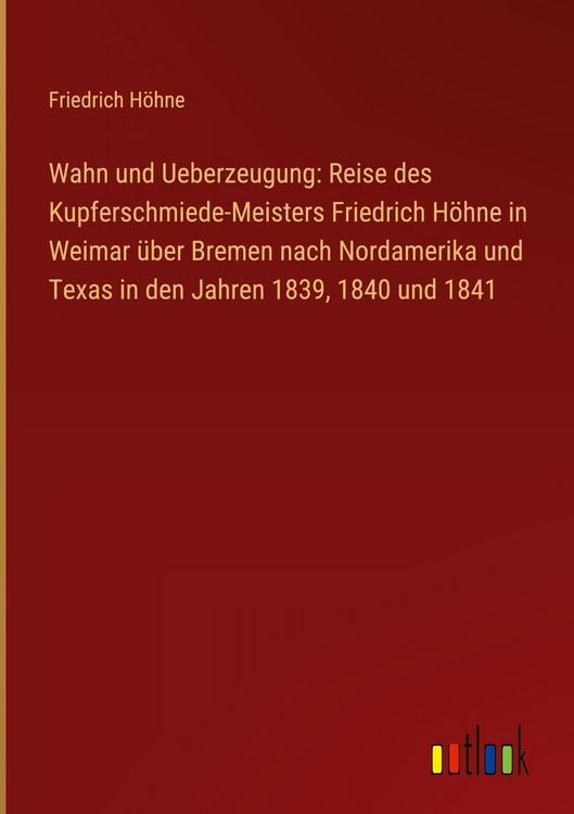 Produktbild: Wahn und Ueberzeugung: Reise des Kupferschmiede-Meisters Friedrich H&ouml;hne in Weimar &uuml;ber Bremen nach Nordamerika und Texas in den Jahren 1839, 1840 und