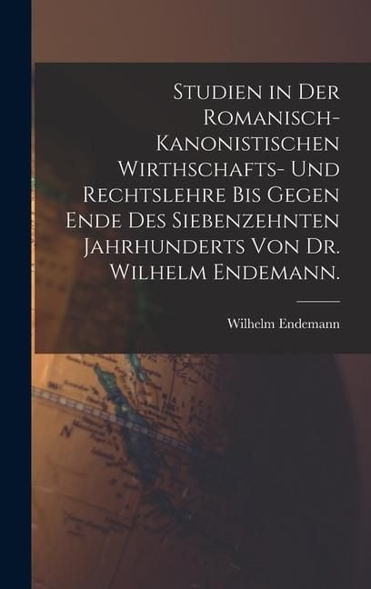 Produktbild: Studien in der romanisch-kanonistischen Wirthschafts- und Rechtslehre bis gegen Ende des siebenzehnten Jahrhunderts von Dr. Wilhelm Endemann.
