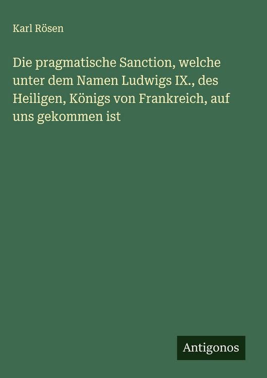 Produktbild: Die pragmatische Sanction, welche unter dem Namen Ludwigs IX., des Heiligen, K&ouml;nigs von Frankreich, auf uns gekommen ist