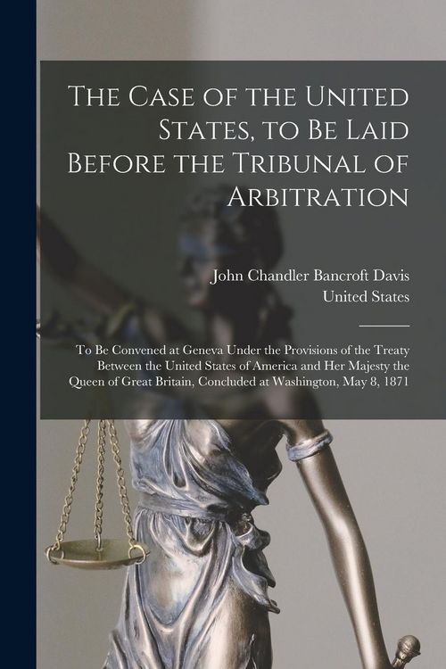 Produktbild: The Case of the United States, to Be Laid Before the Tribunal of Arbitration: To Be Convened at Geneva Under the Provisions of the Treaty Between the