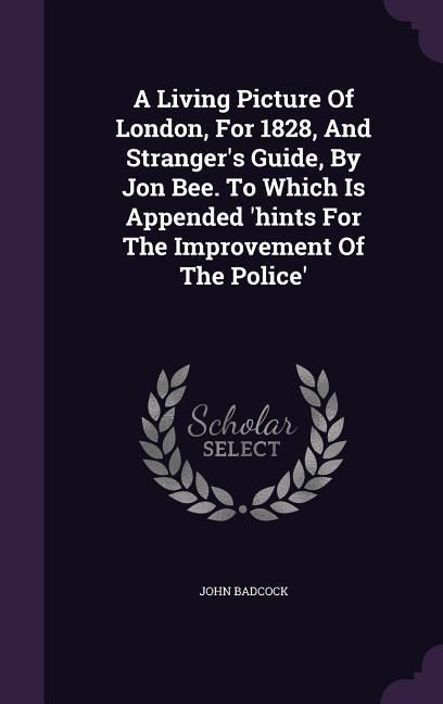 Produktbild: A Living Picture Of London, For 1828, And Stranger's Guide, By Jon Bee. To Which Is Appended 'hints For The Improvement Of The Police'