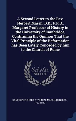 Produktbild: A Second Letter to the Rev. Herbert Marsh, D.D., F.R.S., Margaret Professor of History in the University of Cambridge, Confirming the Opinion That the Vital Principle of the Reformation has Been Lately Conceded by him to the Church of Rome