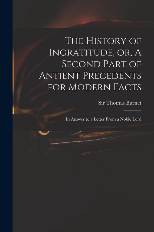 Produktbild: The History of Ingratitude, or, A Second Part of Antient Precedents for Modern Facts: in Answer to a Letter From a Noble Lord