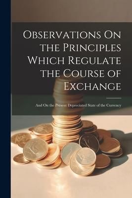 Produktbild: Observations On the Principles Which Regulate the Course of Exchange: And On the Present Depreciated State of the Currency