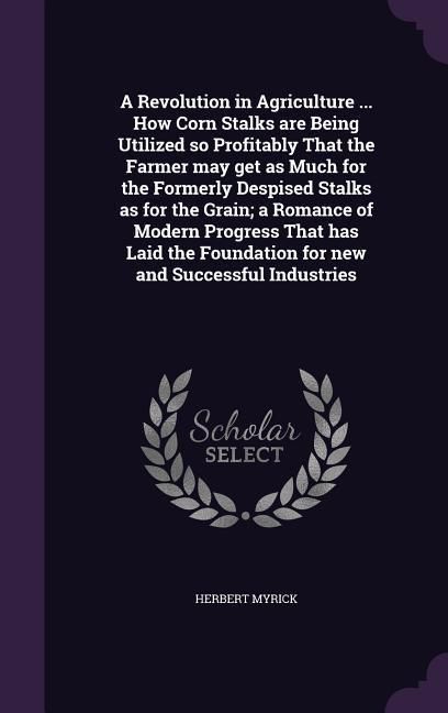 Produktbild: A Revolution in Agriculture ... How Corn Stalks are Being Utilized so Profitably That the Farmer may get as Much for the Formerly Despised Stalks as for the Grain; a Romance of Modern Progress That has Laid the Foundation for new and Successful Industries
